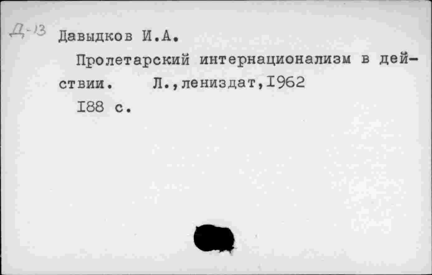 ﻿Давыдков И.А.
Пролетарский интернационализм в дей ствии. Л.,лениздат,1962 188 с.